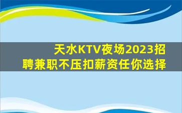 天水KTV夜场2023招聘兼职不压扣薪资任你选择