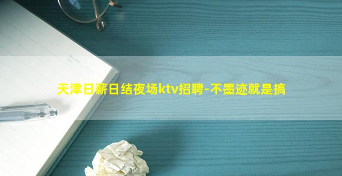 天津日薪日结夜场ktv招聘-不墨迹就是搞